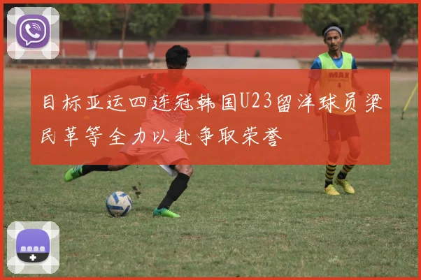 目标亚运四连冠韩国U23留洋球员梁民革等全力以赴争取荣誉