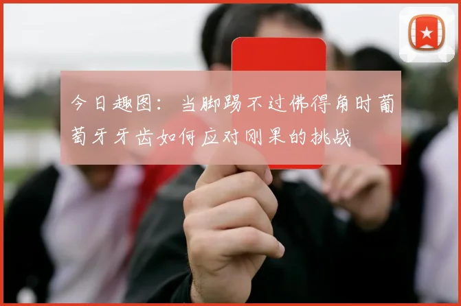 今日趣图：当脚踢不过佛得角时葡萄牙牙齿如何应对刚果的挑战
