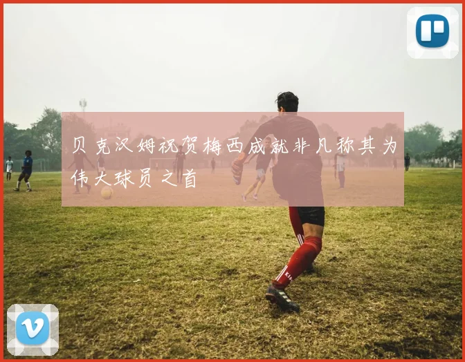 贝克汉姆祝贺梅西成就非凡称其为伟大球员之首