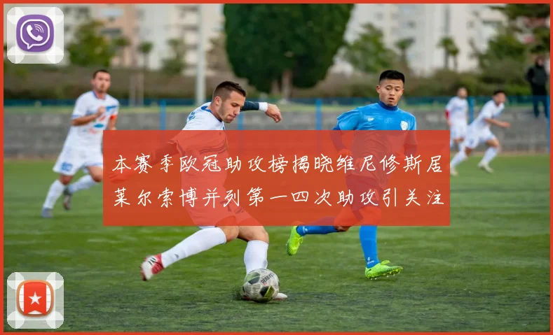 本赛季欧冠助攻榜揭晓维尼修斯居莱尔索博并列第一四次助攻引关注