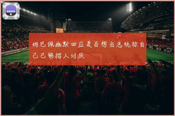 姆巴佩幽默回应是否想当总统称自己已够招人讨厌