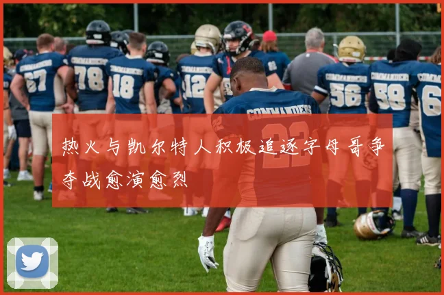 热火与凯尔特人积极追逐字母哥争夺战愈演愈烈