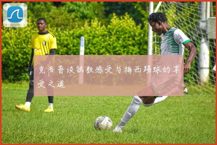 克洛普谈执教感受与梅西踢球的享受之道