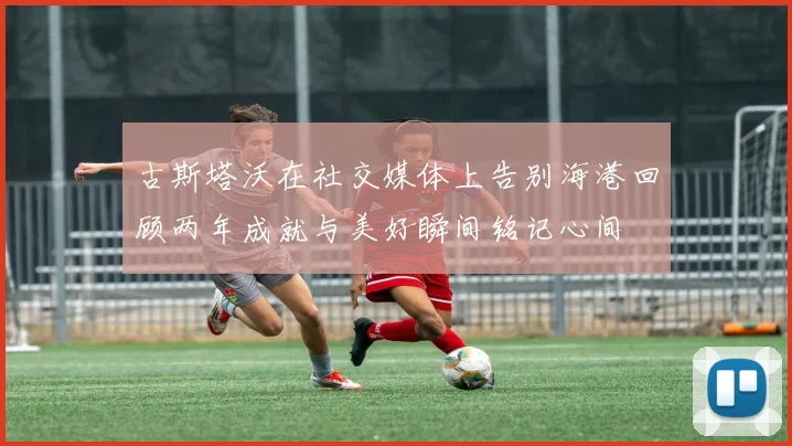 古斯塔沃在社交媒体上告别海港回顾两年成就与美好瞬间铭记心间