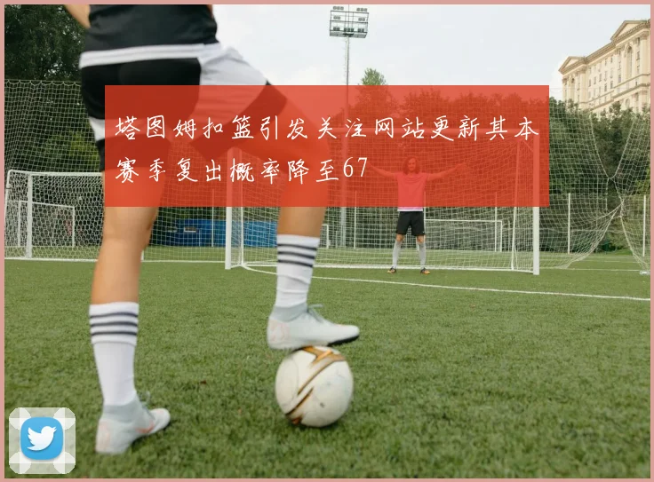 塔图姆扣篮引发关注网站更新其本赛季复出概率降至67