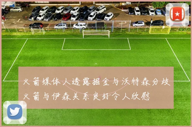 火箭媒体人透露掘金与沃特森分歧火箭与伊森关系良好令人欣慰