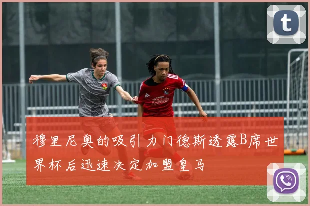 穆里尼奥的吸引力门德斯透露B席世界杯后迅速决定加盟皇马
