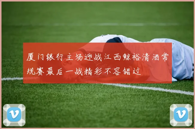 厦门银行主场迎战江西鲸裕清酒常规赛最后一战精彩不容错过