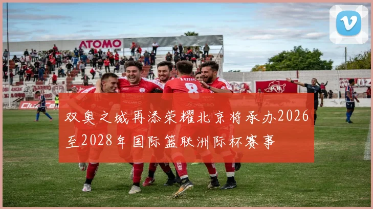 双奥之城再添荣耀北京将承办2026至2028年国际篮联洲际杯赛事