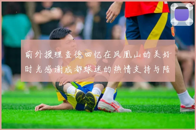 前外援理查德回忆在凤凰山的美好时光感谢成都球迷的热情支持与陪伴