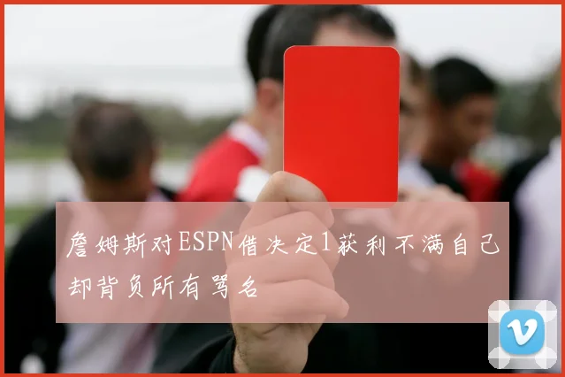 詹姆斯对ESPN借决定1获利不满自己却背负所有骂名