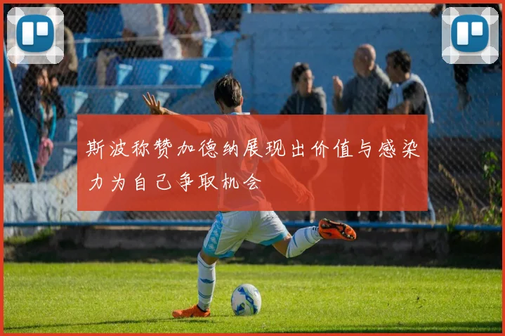 斯波称赞加德纳展现出价值与感染力为自己争取机会