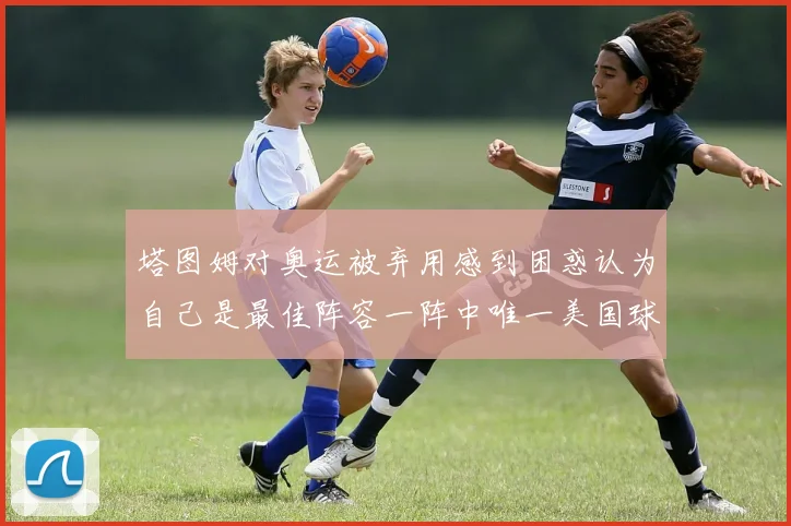 塔图姆对奥运被弃用感到困惑认为自己是最佳阵容一阵中唯一美国球员