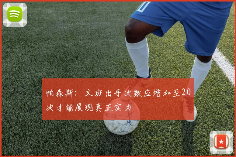 帕森斯：文班出手次数应增加至20次才能展现真正实力