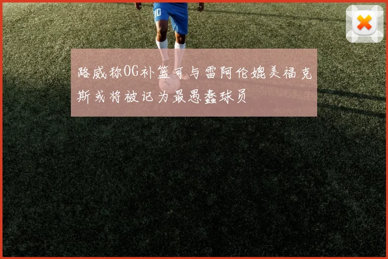 路威称OG补篮可与雷阿伦媲美福克斯或将被记为最愚蠢球员