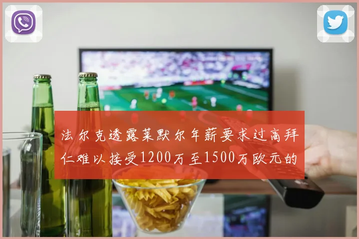 法尔克透露莱默尔年薪要求过高拜仁难以接受1200万至1500万欧元的报价