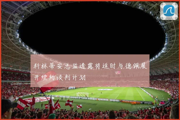 科林蒂安总监透露将适时与德佩展开续约谈判计划