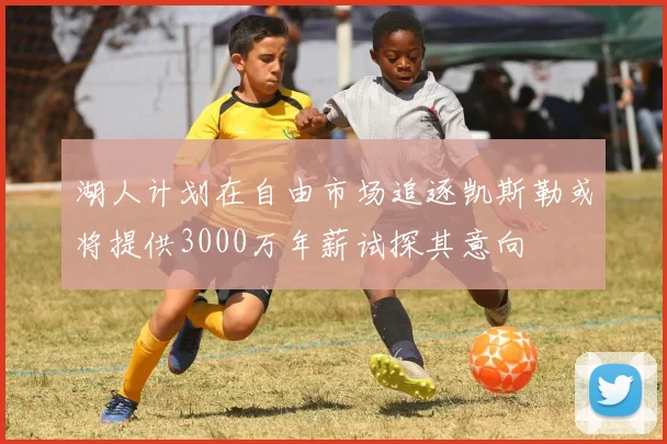 湖人计划在自由市场追逐凯斯勒或将提供3000万年薪试探其意向