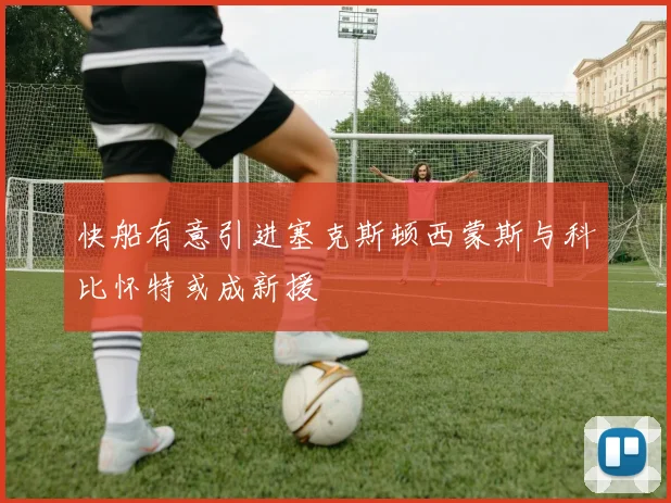 快船有意引进塞克斯顿西蒙斯与科比怀特或成新援