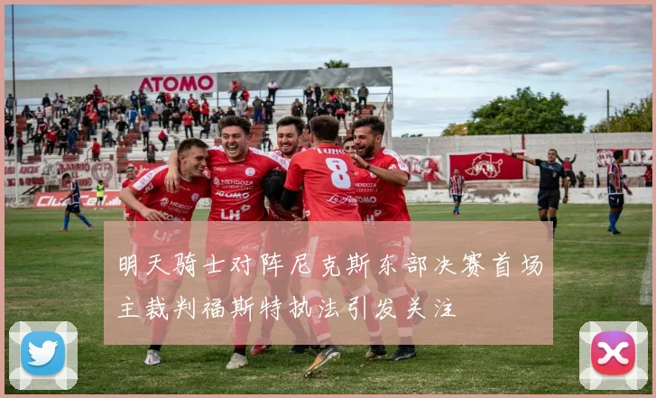 明天骑士对阵尼克斯东部决赛首场主裁判福斯特执法引发关注