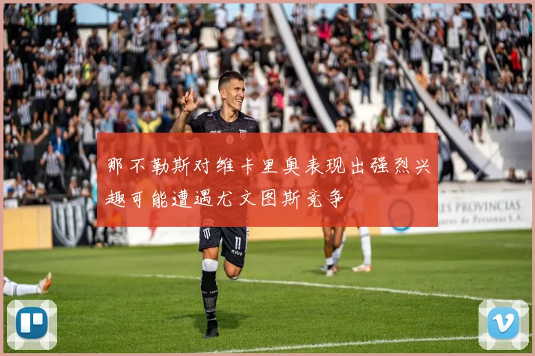 那不勒斯对维卡里奥表现出强烈兴趣可能遭遇尤文图斯竞争