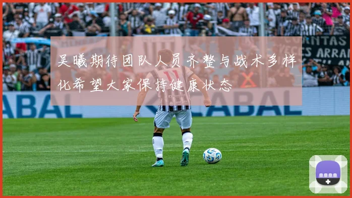 吴曦期待团队人员齐整与战术多样化希望大家保持健康状态