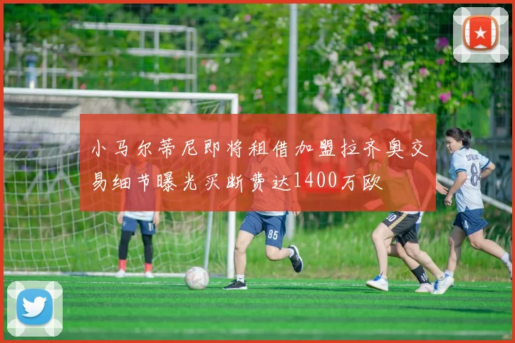 小马尔蒂尼即将租借加盟拉齐奥交易细节曝光买断费达1400万欧