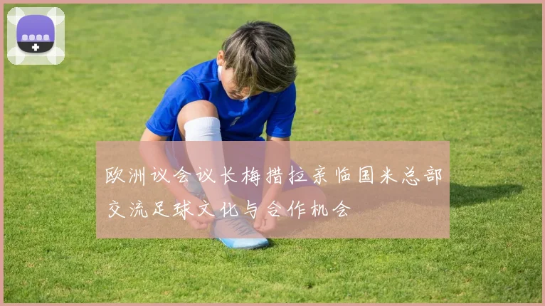 欧洲议会议长梅措拉亲临国米总部交流足球文化与合作机会