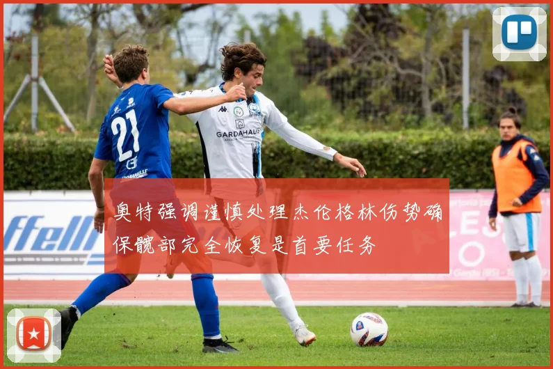 奥特强调谨慎处理杰伦格林伤势确保髋部完全恢复是首要任务