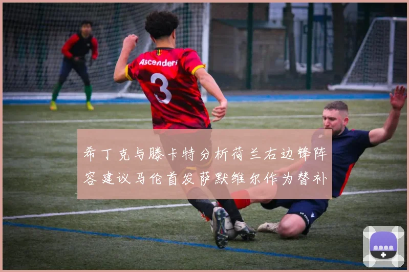 希丁克与滕卡特分析荷兰右边锋阵容建议马伦首发萨默维尔作为替补选择