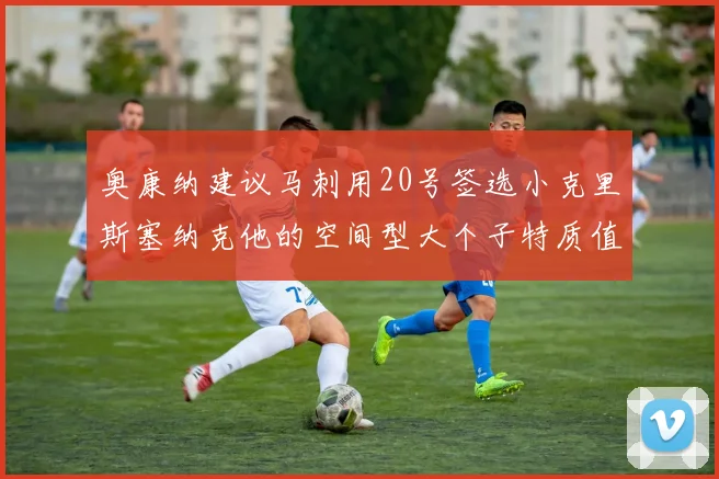 奥康纳建议马刺用20号签选小克里斯塞纳克他的空间型大个子特质值得关注