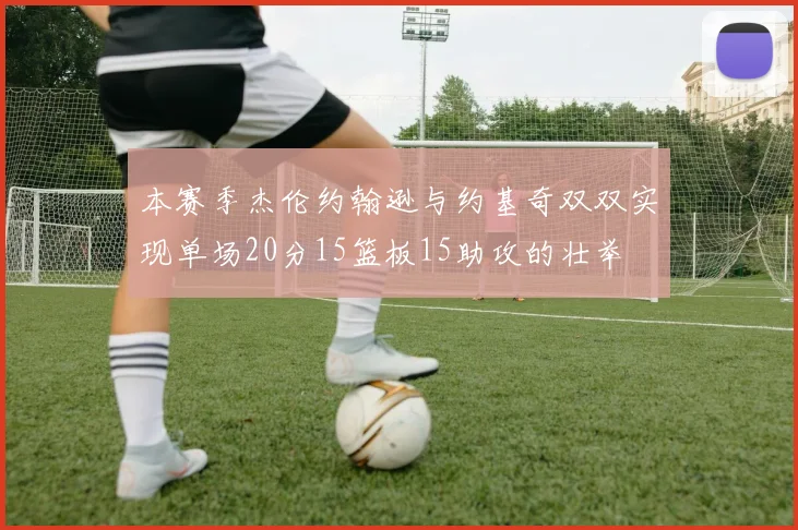 本赛季杰伦约翰逊与约基奇双双实现单场20分15篮板15助攻的壮举
